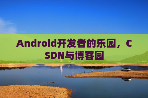 Android开发者的乐园，CSDN与博客园