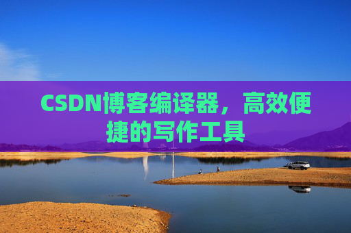 CSDN博客编译器，高效便捷的写作工具