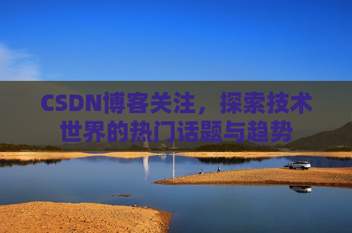 CSDN博客关注，探索技术世界的热门话题与趋势