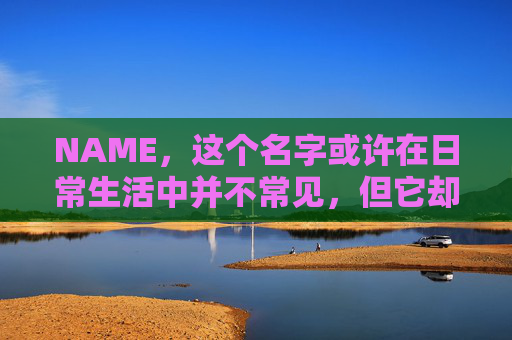 NAME,这个名字或许在日常生活中并不常见,但它却在某些领域里扮演着重要的角色。今天,让我们一起来探索这个名字背后的故事和意义