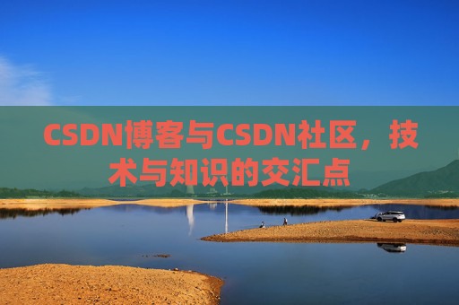 CSDN博客与CSDN社区,技术与知识的交汇点