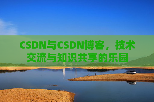 CSDN与CSDN博客,技术交流与知识共享的乐园