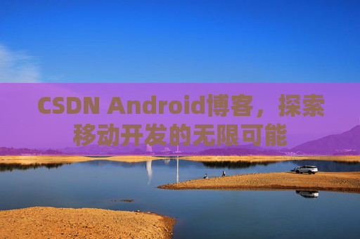 CSDN Android博客，探索移动开发的无限可能